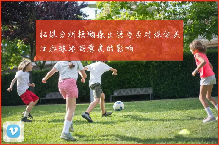 拓媒分析杨瀚森出场与否对媒体关注和球迷满意度的影响