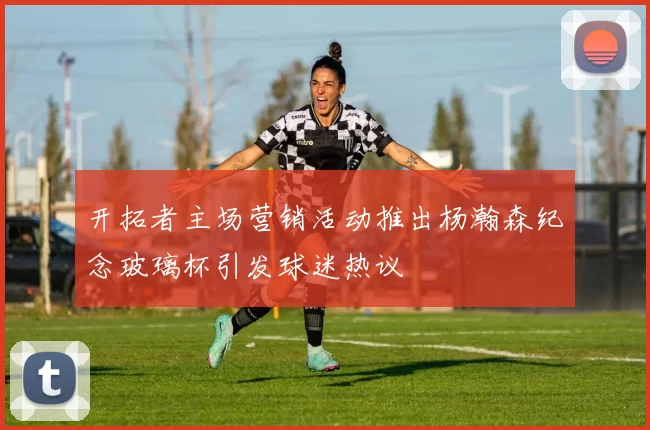 开拓者主场营销活动推出杨瀚森纪念玻璃杯引发球迷热议